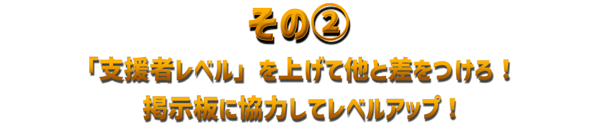 その②掲示板に協力してレベルアップ！「支援者レベル」を上げて他と差をつけろ！