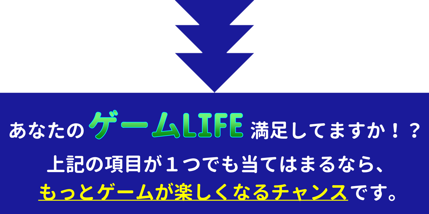 あなたのゲームLIFE満足してますか！？上記の項目が１つでも当てはまるなら、もっとゲームが楽しくなるチャンス